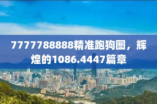 7777788888精准跑狗图，辉煌的1086.4447篇章