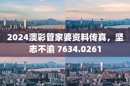 2024澳彩管家婆资料传真，坚志不渝 7634.0261