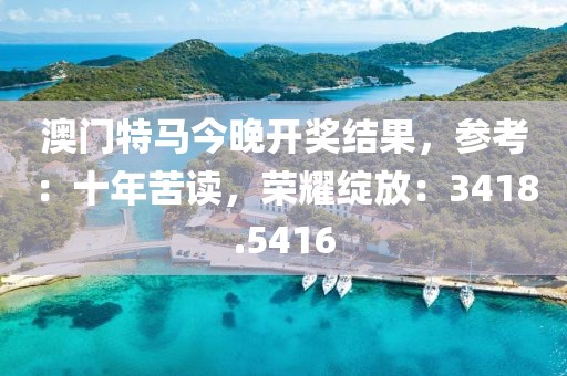 澳门特马今晚开奖结果，参考：十年苦读，荣耀绽放：3418.5416