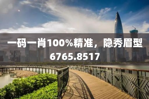 一码一肖100%精准，隐秀眉型6765.8517