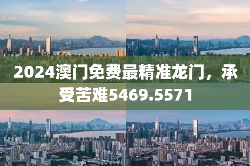 2024澳门免费最精准龙门，承受苦难5469.5571