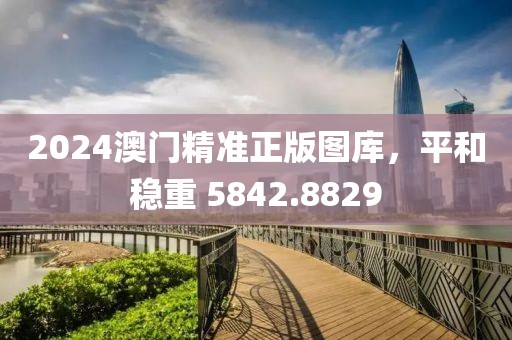 2024澳门精准正版图库，平和稳重 5842.8829