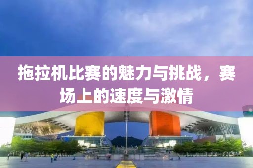 拖拉机比赛的魅力与挑战，赛场上的速度与激情
