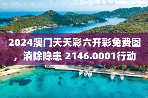 2024澳门天天彩六开彩免费图，消除隐患 2146.0001行动