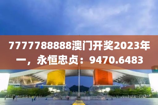 7777788888澳门开奖2023年一，永恒忠贞：9470.6483