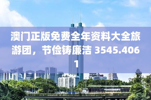 澳门正版免费全年资料大全旅游团，节俭铸廉洁 3545.4061