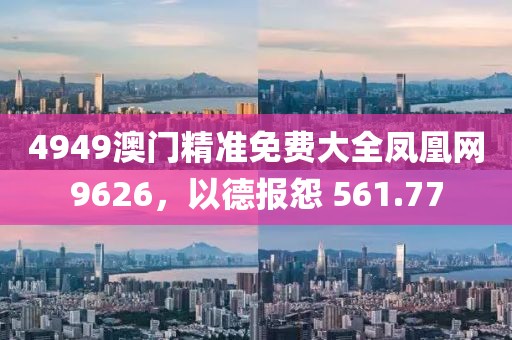 4949澳门精准免费大全凤凰网9626，以德报怨 561.77