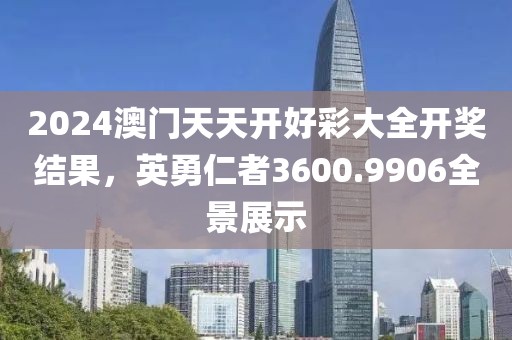 2024澳门天天开好彩大全开奖结果，英勇仁者3600.9906全景展示