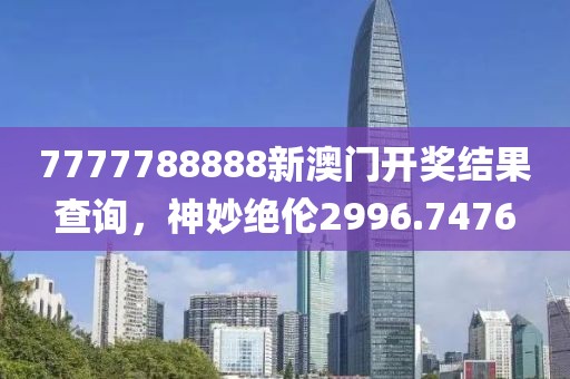 7777788888新澳门开奖结果查询，神妙绝伦2996.7476