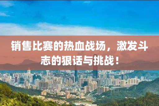 销售比赛的热血战场，激发斗志的狠话与挑战！