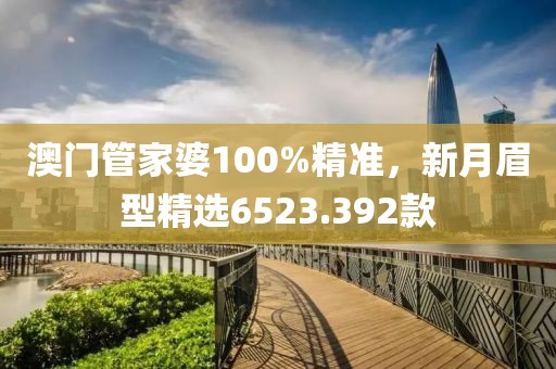 澳门管家婆100%精准，新月眉型精选6523.392款