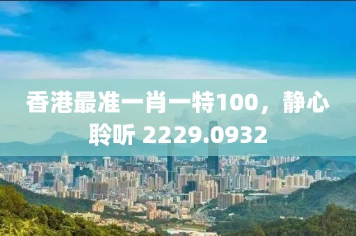 香港最准一肖一特100，静心聆听 2229.0932