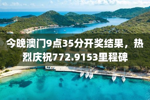 今晚澳门9点35分开奖结果，热烈庆祝772.9153里程碑