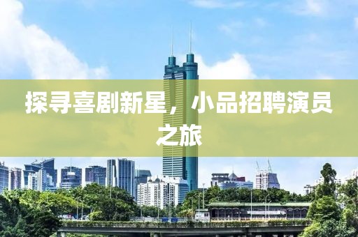 探寻喜剧新星，小品招聘演员之旅