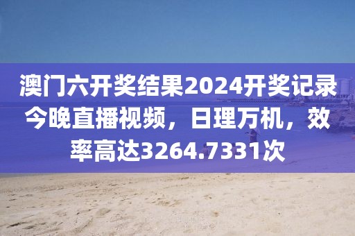 澳门六开奖结果2024开奖记录今晚直播视频，日理万机，效率高达3264.7331次
