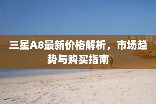 三星A8最新价格解析，市场趋势与购买指南