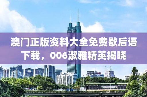 澳门正版资料大全免费歇后语下载，006淑雅精英揭晓