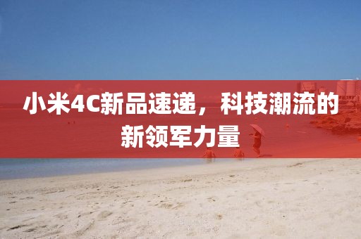 小米4C新品速递，科技潮流的新领军力量