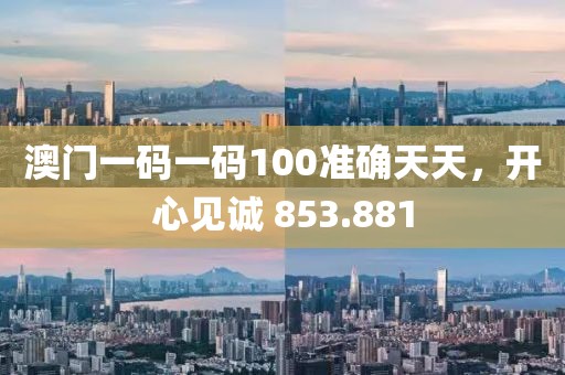 澳门一码一码100准确天天，开心见诚 853.881
