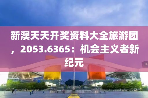 新澳天天开奖资料大全旅游团，2053.6365：机会主义者新纪元