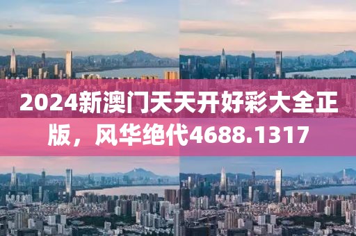 2024新澳门天天开好彩大全正版，风华绝代4688.1317
