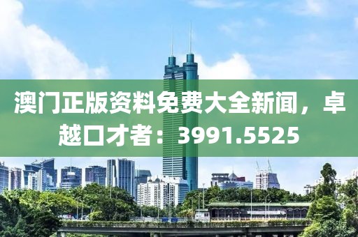 澳门正版资料免费大全新闻，卓越口才者：3991.5525