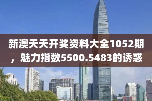 新澳天天开奖资料大全1052期，魅力指数5500.5483的诱惑