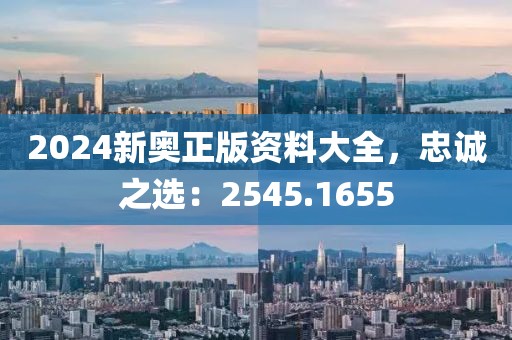 2024新奥正版资料大全，忠诚之选：2545.1655