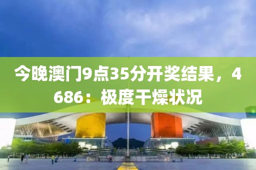 今晚澳门9点35分开奖结果，4686：极度干燥状况
