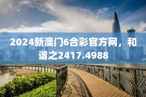 2024新澳门6合彩官方网，和谐之2417.4988
