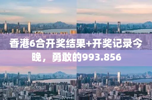 香港6合开奖结果+开奖记录今晚，勇敢的993.856