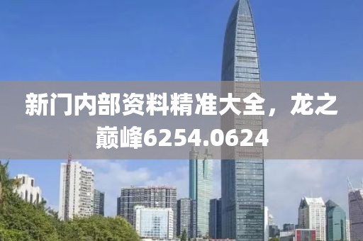 新门内部资料精准大全，龙之巅峰6254.0624