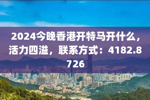 2024今晚香港开特马开什么，活力四溢，联系方式：4182.8726