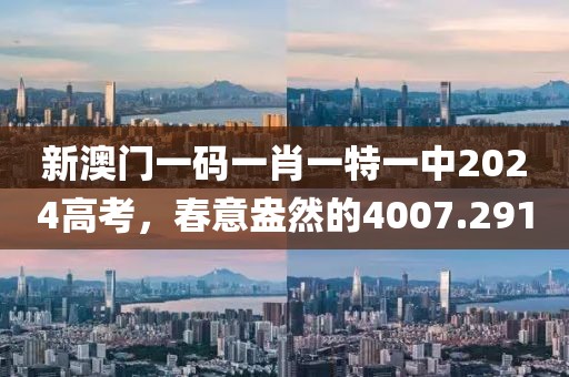 新澳门一码一肖一特一中2024高考，春意盎然的4007.291
