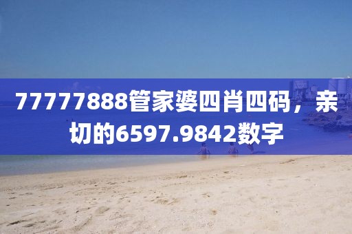 77777888管家婆四肖四码，亲切的6597.9842数字