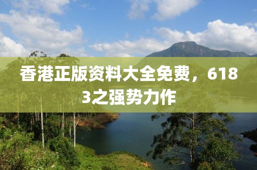 香港正版资料大全免费，6183之强势力作