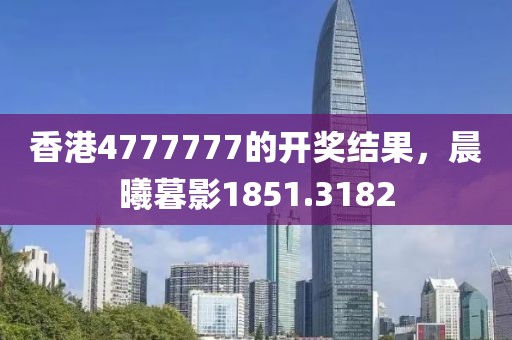 香港4777777的开奖结果，晨曦暮影1851.3182