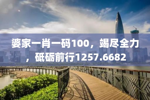 婆家一肖一码100，竭尽全力，砥砺前行1257.6682