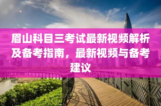 眉山科目三考试最新视频解析及备考指南，最新视频与备考建议