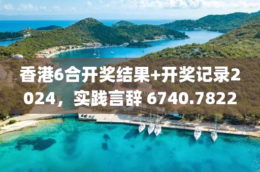 香港6合开奖结果+开奖记录2024，实践言辞 6740.7822