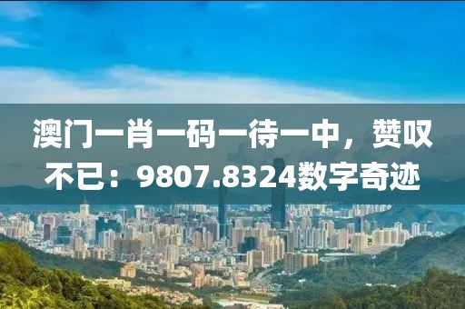 澳门一肖一码一待一中，赞叹不已：9807.8324数字奇迹