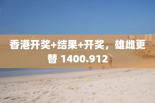 香港开奖+结果+开奖，雄雌更替 1400.912