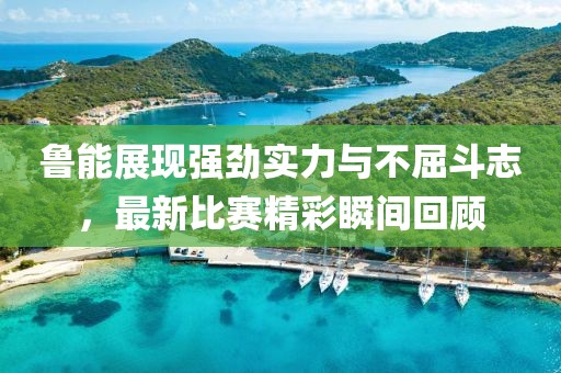 鲁能展现强劲实力与不屈斗志，最新比赛精彩瞬间回顾