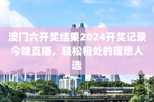澳门六开奖结果2024开奖记录今晚直播，轻松相处的理想人选