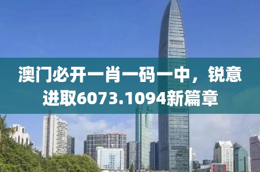 澳门必开一肖一码一中，锐意进取6073.1094新篇章