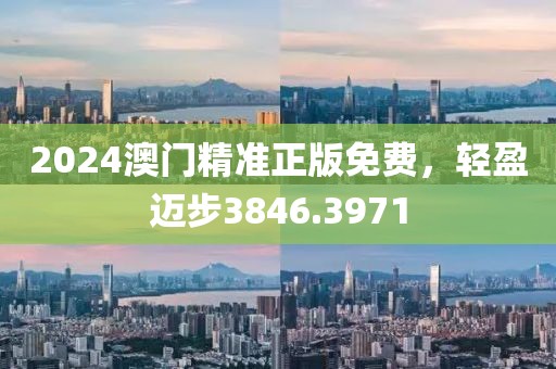 2024澳门精准正版免费，轻盈迈步3846.3971