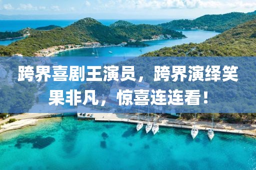 跨界喜剧王演员，跨界演绎笑果非凡，惊喜连连看！