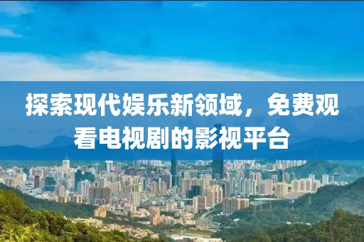 探索现代娱乐新领域，免费观看电视剧的影视平台