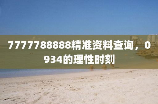 7777788888精准资料查询，0934的理性时刻