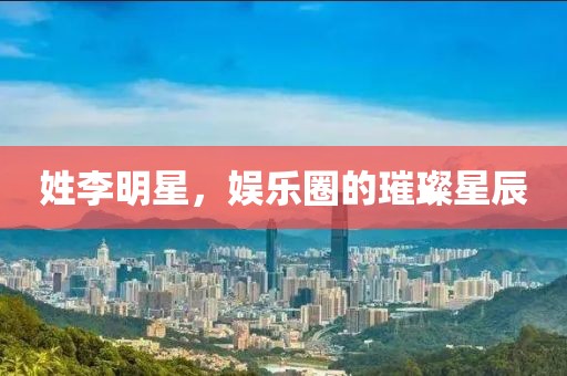 姓李明星，娱乐圈的璀璨星辰